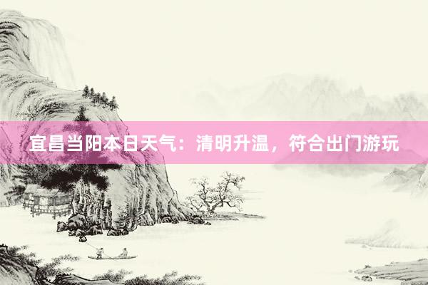 宜昌当阳本日天气：清明升温，符合出门游玩