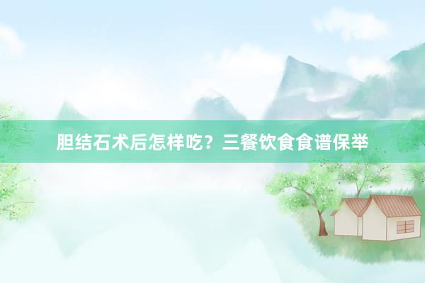 胆结石术后怎样吃？三餐饮食食谱保举