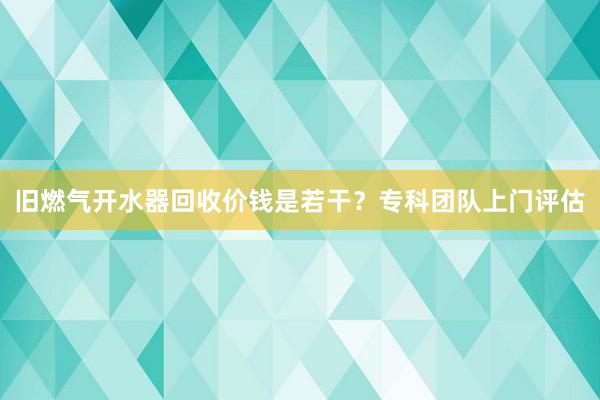 旧燃气开水器回收价钱是若干？专科团队上门评估