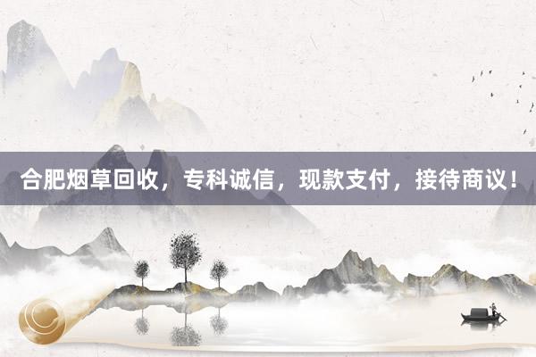 合肥烟草回收，专科诚信，现款支付，接待商议！
