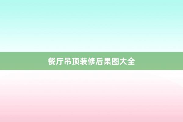 餐厅吊顶装修后果图大全